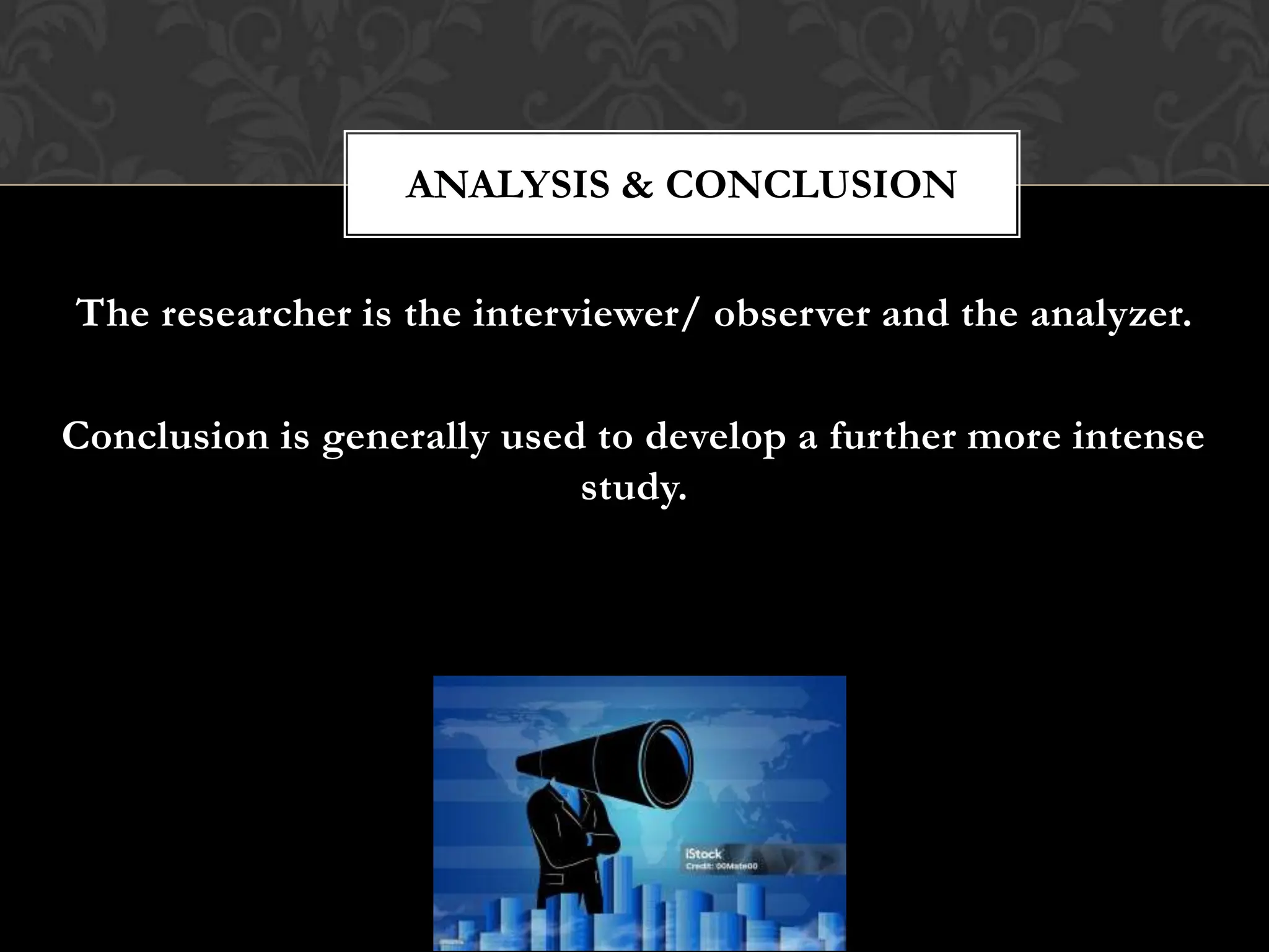 The researcher is the interviewer/ observer and the analyzer.
Conclusion is generally used to develop a further more intense
study.
ANALYSIS & CONCLUSION
 