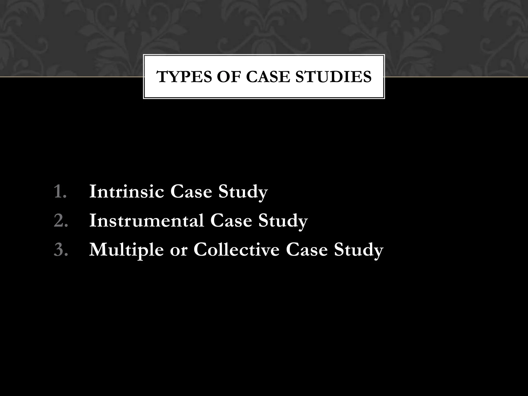 1. Intrinsic Case Study
2. Instrumental Case Study
3. Multiple or Collective Case Study
TYPES OF CASE STUDIES
 