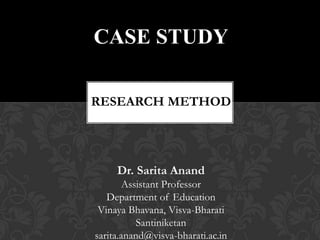 Dr. Sarita Anand
Assistant Professor
Department of Education
Vinaya Bhavana, Visva-Bharati
Santiniketan
sarita.anand@visva-bharati.ac.in
CASE STUDY
RESEARCH METHOD
 
