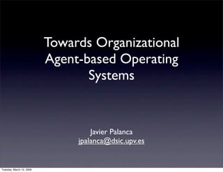 Towards Organizational
                          Agent-based Operating
                                 Systems


                                   Javier Palanca
                               jpalanca@dsic.upv.es


Tuesday, March 10, 2009
 