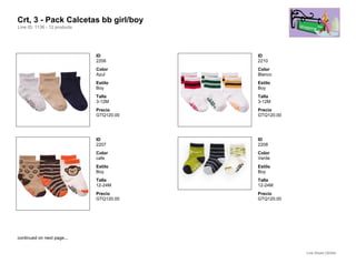 Crt, 3 - Pack Calcetas bb girl/boy
Line ID: 1136 - 12 products




                              ID          ID
                              2206        2210
                              Color       Color
                              Azul        Blanco
                              Estilo      Estilo
                              Boy         Boy
                              Talla       Talla
                              3-12M       3-12M
                              Precio      Precio
                              GTQ120.00   GTQ120.00




                              ID          ID
                              2207        2208
                              Color       Color
                              cafe        Verde
                              Estilo      Estilo
                              Boy         Boy
                              Talla       Talla
                              12-24M      12-24M
                              Precio      Precio
                              GTQ120.00   GTQ120.00




continued on next page...


                                                      Line Sheet (30/54)
 