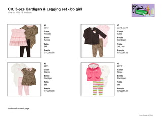 Crt, 3-pzs Cardigan & Legging set - bb girl
Line ID: 1159 - 6 products




                             ID               ID
                             2273             2275, 2276
                             Color            Color
                             Rosado           Cafe
                             Estilo           Estilo
                             Tunica           Cardigan
                             Talla            Talla
                             9M               3M, 9M
                             Precio           Precio
                             GTQ265.00        GTQ265.00




                             ID               ID
                             2274             2277
                             Color            Color
                             Blanco           Rosa
                             Estilo           Estilo
                             Cardigan         Cardigan
                             Talla            Talla
                             6M               9M
                             Precio           Precio
                             GTQ265.00        GTQ265.00




continued on next page...


                                                           Line Sheet (47/54)
 