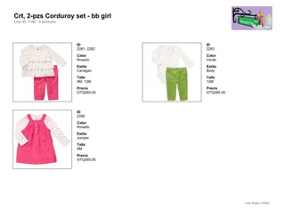 Crt, 2-pzs Corduroy set - bb girl
Line ID: 1160 - 4 products




                             ID           ID
                             2281, 2282   2283
                             Color        Color
                             Rosado       Verde
                             Estilo       Estilo
                             Cardigan     Body
                             Talla        Talla
                             9M, 12M      12M
                             Precio       Precio
                             GTQ265.00    GTQ265.00




                             ID
                             2280
                             Color
                             Rosado
                             Estilo
                             Jumper
                             Talla
                             9M
                             Precio
                             GTQ265.00




                                                      Line Sheet (12/54)
 