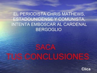 EL PERIODISTA CHRIS MATHEWS,
ESTADOUNIDENSE Y COMUNISTA,
INTENTA EMBOSCAR AL CARDENAL
BERGOGLIO
Clica
SACA
TUS CONCLUSIONES
 