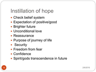 Instillation of hope
2/6/201616
 Check belief system
 Expectation of positive/good
 Brighter future
 Unconditional love
 Reassurance
 Purpose of journey of life
 Security
 Freedom from fear
 Confidence
 Spirit/gods transcendence in future
 