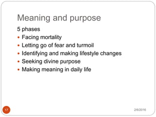 Meaning and purpose
2/6/201617
5 phases
 Facing mortality
 Letting go of fear and turmoil
 Identifying and making lifestyle changes
 Seeking divine purpose
 Making meaning in daily life
 