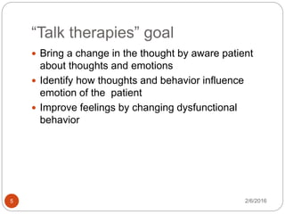 “Talk therapies” goal
2/6/20165
 Bring a change in the thought by aware patient
about thoughts and emotions
 Identify how thoughts and behavior influence
emotion of the patient
 Improve feelings by changing dysfunctional
behavior
 
