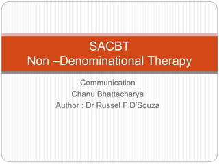 Communication
Chanu Bhattacharya
Author : Dr Russel F D’Souza
SACBT
Non –Denominational Therapy
 