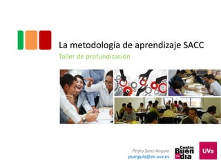 La metodología de aprendizaje SACC
Taller de profundización
Pedro Sanz Angulo
psangulo@eii.uva.es
 