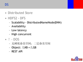 DS

• Distributed Store
• HDFS2 - DFS
     –   Scalability - DistributedNameNode(DNN)
     –   Availability
     –   Low latency
     –   High concurrent
• ？- DOS
     – 无树状命名空间，二层命名空间
     – Object: 几KB->几GB
     – REST API
 
