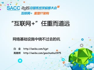 “互联网+”任重而道远
网络基础设施中绕不过去的坑
白 金 http://weibo.com/bjpt
高春辉 http://weibo.com/gaochunhui1975
 