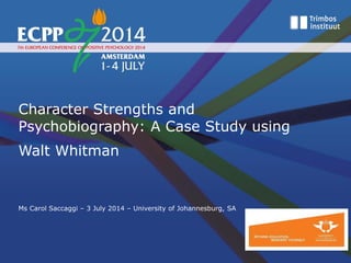Character Strengths and
Psychobiography: A Case Study using
Walt Whitman
Ms Carol Saccaggi – 3 July 2014 – University of Johannesburg, SA
 