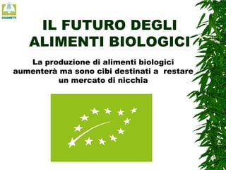 IL FUTURO DEGLI
ALIMENTI BIOLOGICI
La produzione di alimenti biologici
aumenterà ma sono cibi destinati a restare
un mercato di nicchia

 