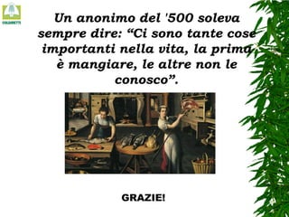 Un anonimo del '500 soleva
sempre dire: “Ci sono tante cose
importanti nella vita, la prima
è mangiare, le altre non le
conosco”.

GRAZIE!

 