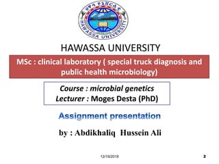 HAWASSA UNIVERSITY
12/19/2018 2
MSc : clinical laboratory ( special truck diagnosis and
public health microbiology)
Course : microbial genetics
Lecturer : Moges Desta (PhD)
by : Abdikhaliq Hussein Ali
 