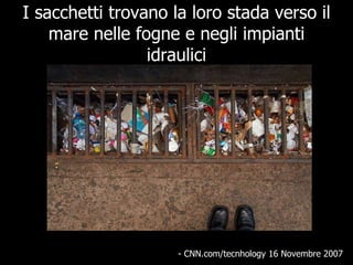 I sacchetti trovano la loro stada verso il mare nelle fogne e negli impianti idraulici - CNN.com/tecnhology 16 Novembre 2007  