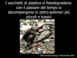 I sacchetti di plastica si fotodegradano: con il passare del tempo si decompongono in petro-polimeri piú piccoli e tossici - CNN.com/tecnhology 16 Novembre 2007   
