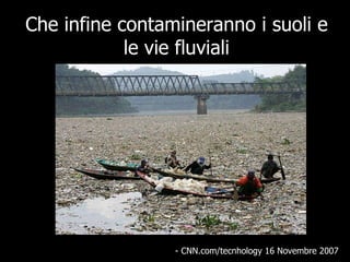 Che infine contamineranno i suoli e le vie fluviali - CNN.com/tecnhology 16 Novembre 2007  