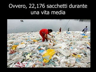 Ovvero, 22,176 sacchetti durante una vita media 