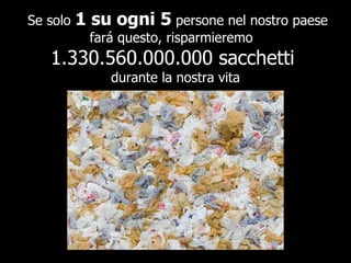 Se solo  1 su ogni 5  persone nel nostro paese fará questo, risparmieremo  1.330.560.000.000 sacchetti  durante la nostra vita 