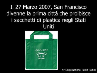 Il 27 Marzo 2007, San Francisco divenne la prima cittá che proibisce i sacchetti di plastica negli Stati Uniti - NPR.org (National Public Radio) 