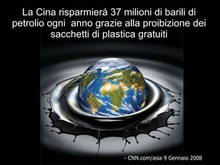 La Cina risparmierá 37 milioni di barili di petrolio ogni  anno grazie alla proibizione dei sacchetti di plastica gratuiti - CNN.com/asia 9 Gennaio 2008 