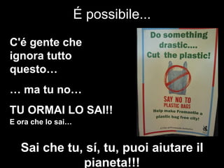 É possibile... C'é gente che ignora tutto questo… …  ma tu no… TU ORMAI LO SAI!! E ora che lo sai… Sai che tu, sí, tu, puoi aiutare il pianeta!!! 