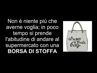 Non é niente piú che averne voglia; in poco tempo si prende l'abitudine di andare al supermercato con una BORSA DI STOFFA 