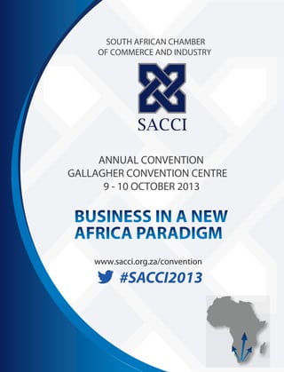 SOUTH AFRICAN CHAMBER
OF COMMERCE AND INDUSTRY
ANNUAL CONVENTION
GALLAGHER CONVENTION CENTRE
9 - 10 OCTOBER 2013
www.sacci.org.za/convention
 