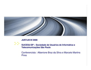 JUSTJAVA’2006

SUCESU-SP – Sociedade de Usuários de Informática e
Telecomunicações São Paulo

Conferencista : Alberione Braz da Silva e Marcelo Martins
Pires
 