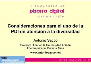 Consideraciones para el uso de la
 PDI en atención a la diversidad
               Antonio Sacco
     Profesor titular en la Universidad Abierta
          Interamericana, Buenos Aires
             www.antoniosacco.net
 