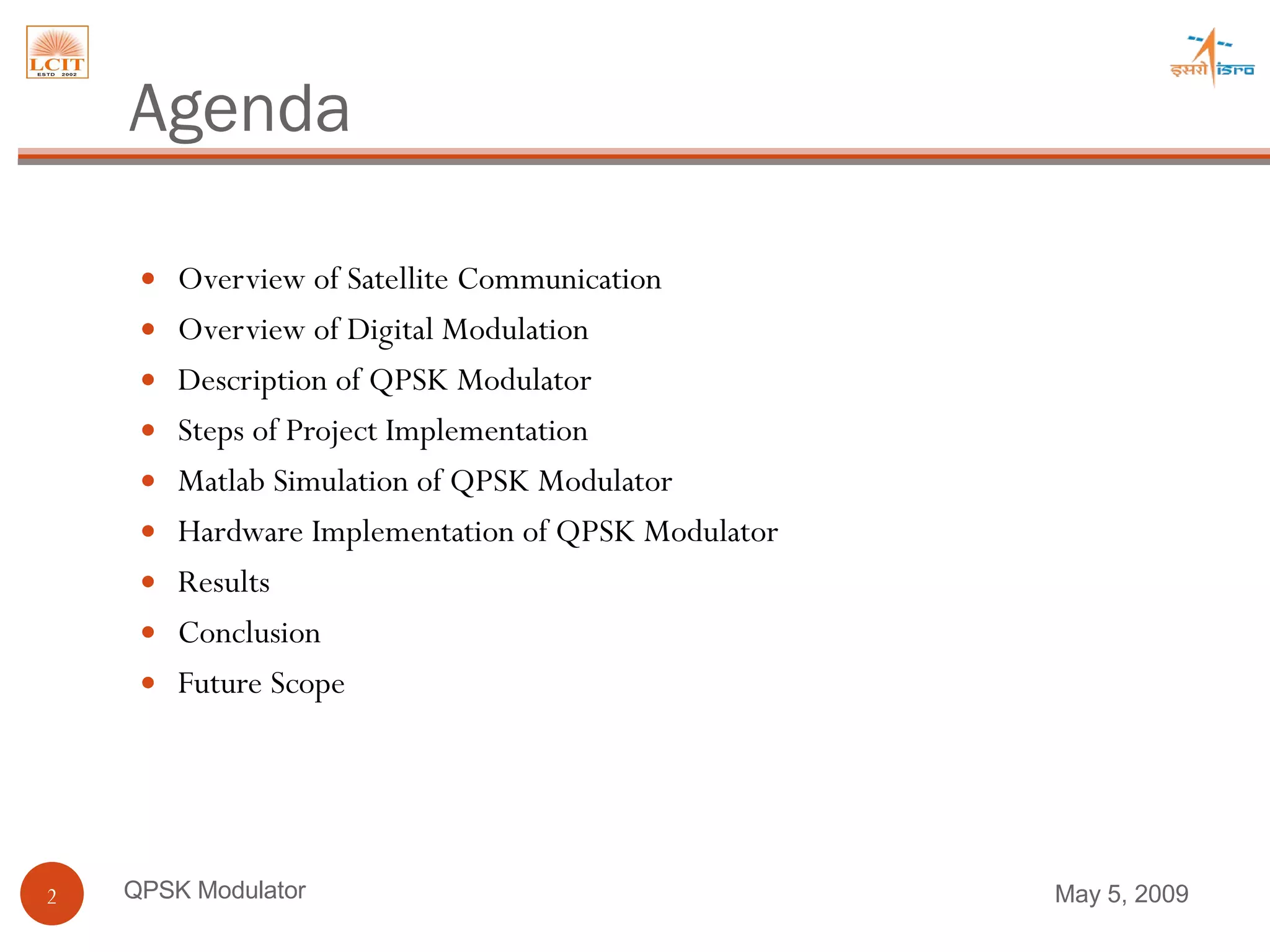 Agenda  Overview of Satellite Communication Overview of Digital Modulation Description of QPSK Modulator Steps of Project Implementation Matlab Simulation of QPSK Modulator Hardware Implementation of QPSK Modulator Results Conclusion Future Scope QPSK Modulator June 9, 2009 