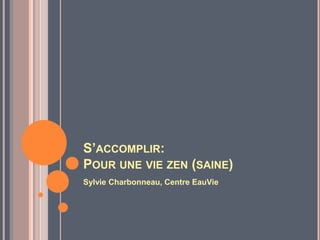 S’ACCOMPLIR:
POUR UNE VIE ZEN (SAINE)
Sylvie Charbonneau, Centre EauVie
 