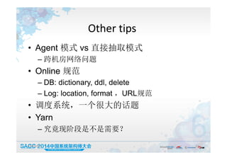 Other tips
• Agent 模式 vs 直接抽取模式
– 跨机房网络问题
• Online 规范
– DB: dictionary, ddl, delete
– Log: location, format ，URL规范
• 调度系统，一个很大的话题
• Yarn
– 究竟现阶段是不是需要？
19:50:05 11
 