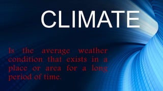 CLIMATE
Is the average weather
condition that exists in a
place or area for a long
period of time.
 