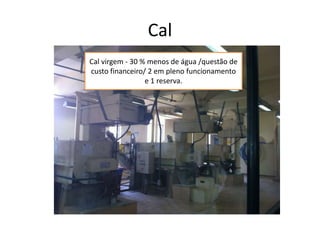 Cal
Cal virgem - 30 % menos de água /questão de
custo financeiro/ 2 em pleno funcionamento
e 1 reserva.
 