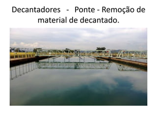 Decantadores - Ponte - Remoção de
material de decantado.
 