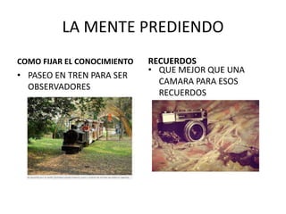 LA MENTE PREDIENDO
COMO FIJAR EL CONOCIMIENTO
• PASEO EN TREN PARA SER
OBSERVADORES
RECUERDOS
• QUE MEJOR QUE UNA
CAMARA PARA ESOS
RECUERDOS
 