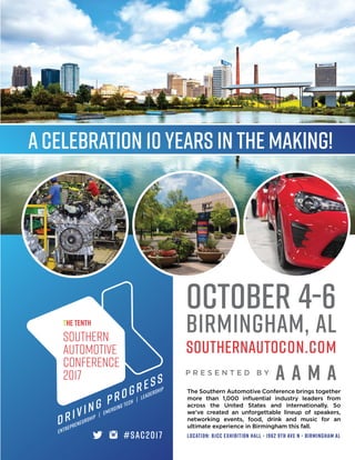 october 4-6
birmingham, al
southernautocon.com
A A M AP R E S E N T E D B Y
The Southern Automotive Conference brings together
more than 1,000 influential industry leaders from
across the United States and internationally. So
we’ve created an unforgettable lineup of speakers,
networking events, food, drink and music for an
ultimate experience in Birmingham this fall.
location: BJCC Exhibition Hall • 1962 9th Ave N • Birmingham AL
ACelebration 10Years in the Making!
#SAC2017
 