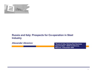 Russia and Italy: Prospects for Co-operation in Steel
Industry

Alexander Abramov                    “Russia & Italy, Seizing New Business
                                     Opportunities”, SACE Conference,
                                     Moscow, 2 December 2005




                                                                             1
 