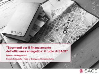 "Strumenti per il finanziamento
dell’efficienza energetica: il ruolo di SACE"
Milano – 28 Maggio 2013
Daniela Cataudella - Head of Energy and Infrastructures
 