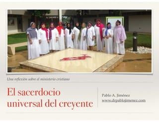 Una reﬂexión sobre el ministerio cristiano
El sacerdocio
universal del creyente
Pablo A. Jiménez
www.drpablojimenez.com
 