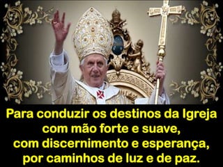 Para conduzir os destinos da Igreja com mão forte e suave, com discernimento e esperança, por caminhos de luz e de paz. 