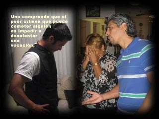 Uno comprende que el peor crimen que puede cometer alguien  es impedir o  desalentar  una  vocación;   