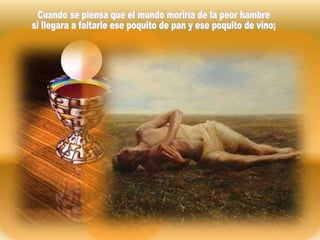 Cuando se piensa que el mundo moriría de la peor hambre si llegara a faltarle ese poquito de pan y ese poquito de vino;  