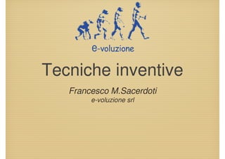 Tecniche inventive
   Francesco M.Sacerdoti
        e-voluzione srl
 