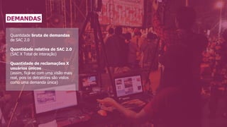 DEMANDAS
Quantidade bruta de demandas
de SAC 2.0
Quantidade relativa de SAC 2.0
(SAC X Total de interação)
Quantidade de reclamações X
usuários únicos
(assim, fica-se com uma visão mais
real, pois os detratores são vistos
como uma demanda única)
 