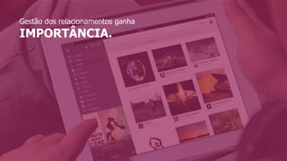 Gestão dos relacionamentos ganha
IMPORTÂNCIA.
 