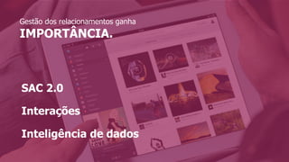 Gestão dos relacionamentos ganha
IMPORTÂNCIA.
SAC 2.0
Interações
Inteligência de dados
 