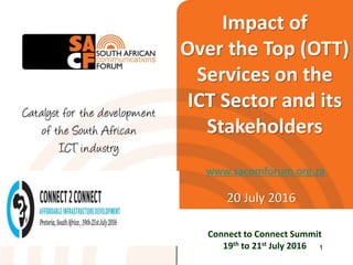 Impact of
Over the Top (OTT)
Services on the
ICT Sector and its
Stakeholders
www.sacomforum.org.za
Connect to Connect Summit
19th to 21st July 2016
20 July 2016
1
 